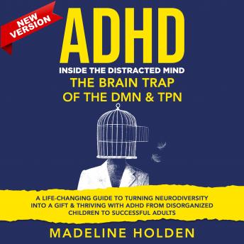 ADHD: Inside the Distracted Mind. The Brain Trap of the DMN & TPN. A Life-Changing Guide to Turning Neurodiversity Into a Gift & Thriving With ADHD From Disorganized Children to Successful Adults. New Version, Audio book by Madeline Holden