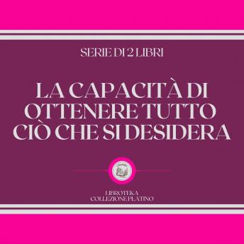 [Italian] - LA CAPACITÀ DI OTTENERE TUTTO CIÒ CHE SI DESIDERA (SERIE DI 2 LIBRI)