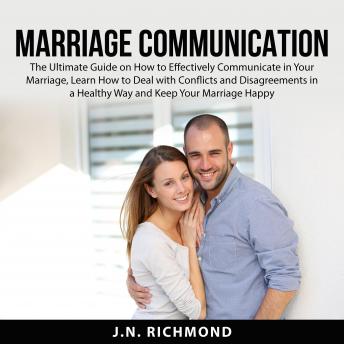 Marriage Communication: The Ultimate Guide on How to Effectively Communicate in Your Marriage, Learn How to Deal with Conflicts and Disagreements in a Healthy Way and Keep Your Marriage Happy