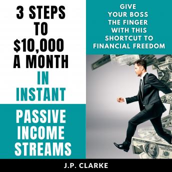 3 Steps to $10,000 a Month in Instant Passive Income Streams: Give your boss the finger with this shortcut to financial freedom