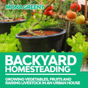 Backyard Homesteading: Growing Vegetables, Fruits and Raising Livestock in an Urban House