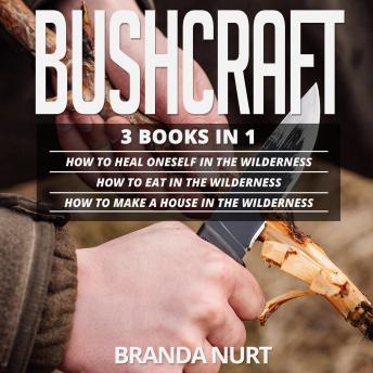 Download Bushcraft: 3 books in 1 : How To Heal Oneself in the Wilderness + How To Eat in the Wilderness + How to Make a House in the Wilderness by Branda Nurt