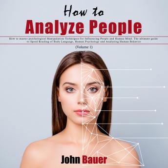 How to Analyze People: How to Master Psychological Manipulation Techniques for Influencing People and Human Mind. The Ultimate Guide to Speed Reading of Body Language, Human Psychology and Analyzing Human Behavior (Volume 1)