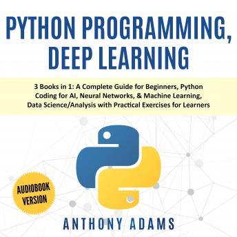 Python Programming, Deep Learning: 3 Books in 1: A Complete Guide for Beginners, Python Coding for AI, Neural Networks, & Machine Learning, Data Science/Analysis With Practical Exercises for Learners