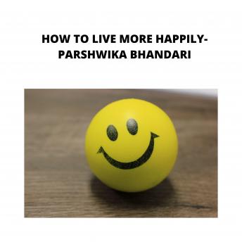 how to live more happily: sharing my own experience and knowledge so far with this book