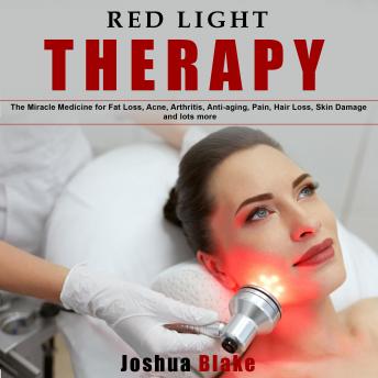 Red Light Therapy: The Miracle Medicine for Fat Loss, Acne, Arthritis, Anti-Aging, Pain, Hair Loss, Skin Damage and Lots More