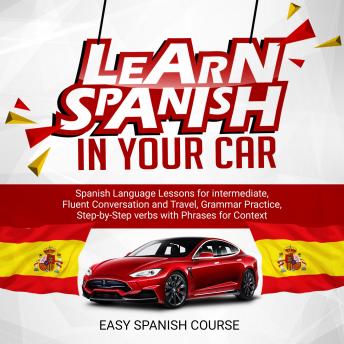 Learn Spanish in Your Car: Spanish Language Lessons for Intermediate, Fluent Conversation and Travel, Grammar Practice, Step-By-Step Verbs With Phrases for Context