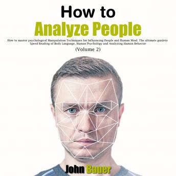 How to Analyze People: How to Master Psychological Manipulation Techniques for Influencing People and Human Mind. The Ultimate Guide to Speed Reading of Body Language, Human Psychology and Analyzing Human Behavior (Volume 2)