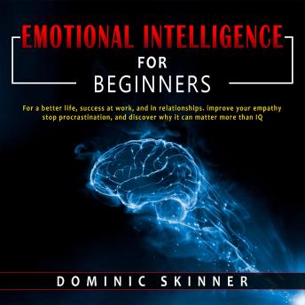 Emotional Intelligence for Beginners: For a better life, success at work, and in relationships. improve your empathy stop procrastination, and discover why it can matter more than IQ