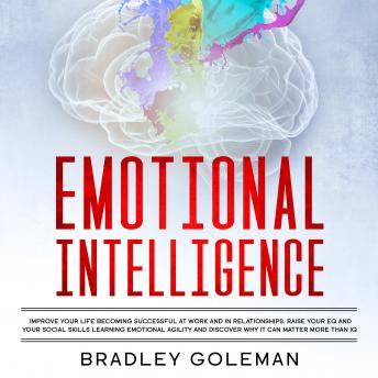 Emotional Intelligence: Improve Your Life Becoming Successful at Work and in Relationships. Raise Your EQ and Your Social Skills Learning Emotional Agility and Discover Why It Can Matter More Than IQ