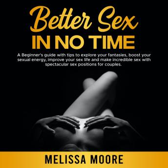 Better Sex in No Time: A Beginner's guide with tips to explore your fantasies, boost your sexual energy, improve your sex life and make incredible sex with spectacular sex positions for couples