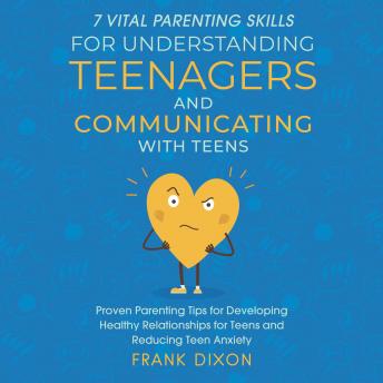 7 Vital Parenting Skills for Understanding Teenagers and Communicating With Teens: Proven Parenting Tips for Developing Healthy Relationships for Teens and Reducing Teen Anxiety