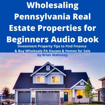 Wholesaling Pennsylvania Real Estate Properties for Beginners Audio Book: Investment Property Tips to Find Finance & Buy Wholesale PA Houses & Homes for Sale