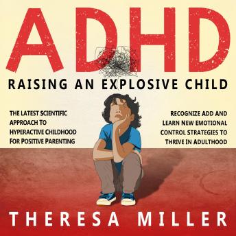 Download ADHD: RAISING AN EXPLOSIVE CHILD: The Latest Scientific Approach To Hyperactive Childhood For Positive Parenting. Recognize ADD And Learn New Emotional Control Strategies To Thrive In Adulthood by Theresa Miller