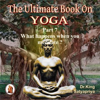 Part 7 of The Ultimate Book on Yoga: What happens when you meditate ?