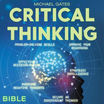 CRITICAL THINKING BIBLE: Problem-Solving Skills | Effective Decision-Making | Improve Your Reasoning | Overcome Negative Thoughts | Independent Thinking: Extended Edition