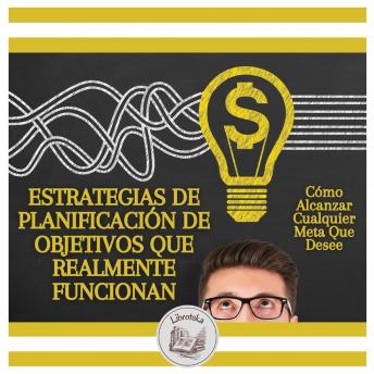 Estrategias De Planificación De Objetivos Que Realmente Funcionan: Cómo Alcanzar Cualquier Meta Que Desee