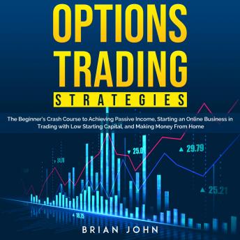 OPTIONS TRADING STRATEGIES: The Beginner’s Crash Course to Achieving Passive Income, Starting an Online Business in Trading with Low Starting Capital, and Making Money From Home