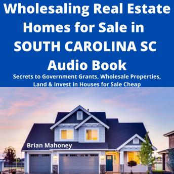 Wholesaling Real Estate Homes for Sale in SOUTH CAROLINA SC Audio Book: Secrets to Government Grants, Wholesale Properties, Land & Invest in Houses for Sale Cheap