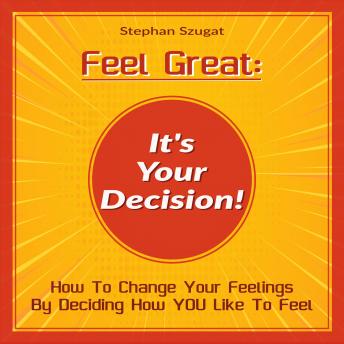 Feel Great: It's Your Decision!: How To Change Your Feelings By Deciding How YOU Like To Feel