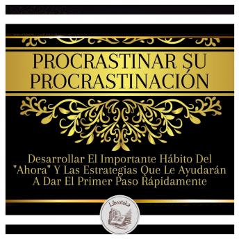 [Spanish] - Procrastinar Su Procrastinación: Desarrollar El Importante Hábito Del 'Ahora' Y Las Estrategias Que Le Ayudarán A Dar El Primer Paso Rápidamente