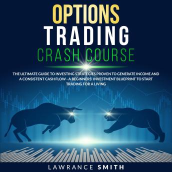 Options Trading Crash Course: The Ultimate Guide To Investing Strategies Proven To Generate Income and a Consistent Cash Flow - A Beginners' Investment Blueprint To Start Trading for a Living