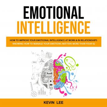 Emotional Intelligence: How to Improve Your Emotional Intelligence at Work & in Relationships (Knowing How to Manage Your Emotions Matters More Than Your Iq)