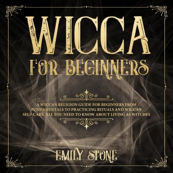 Wicca for Beginners: A Wiccan Religion Guide for Beginners from Fundamentals to Practicing Rituals and Wiccan Self-care. All You Need to Know about Living as Witches