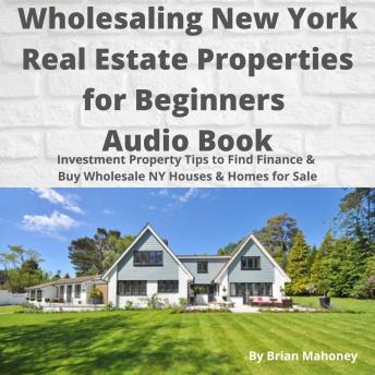 Wholesaling New York Real Estate Properties for Beginners Audio Book: Investment Property Tips to Find Finance & Buy Wholesale NY Houses & Homes for Sale