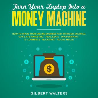 Turn Your Laptop Into a Money Machine: How to Grow Your Online Business Fast Through Multiple - Affiliate Marketing, Real Estate, Dropshipping, E-Commerce, Blogging, Social Media