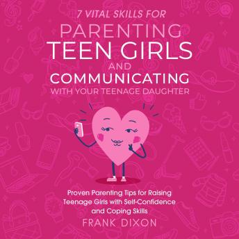 7 Vital Skills for Parenting Teen Girls and Communicating with Your Teenage Daughter: Proven Parenting Tips for Raising Teenage Girls with Self-Confidence and Coping Skills