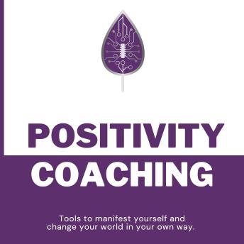 Positivity Coaching: Tools to Manifest Yourself and Change Your World in Your Own Way