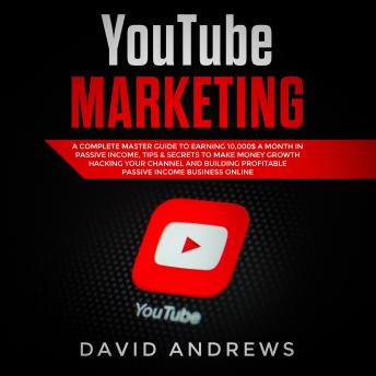 YouTube Marketing: A Complete Master Guide to Earning 10,000$ A Month In Passive Income, Tips & Secrets to Make Money Growth Hacking Your Channel and Building Profitable Passive Income Business Online, Audio book by David Andrews