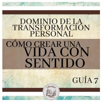 Dominio de la Transformación Personal: Guía 7: Cómo Crear Una Vida Con Sentido