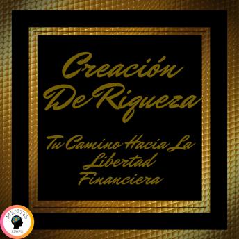 Creación de Riqueza: Tu Camino Hacia la Libertad Financiera