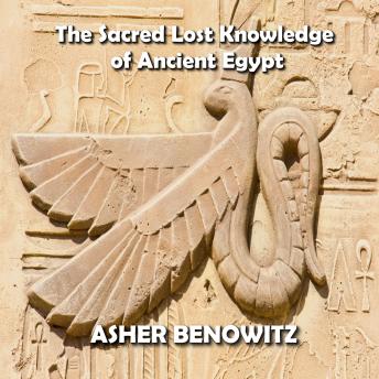 Download Sacred Lost Knowledge of Ancient Egypt: Unveiling the Mystery of Metaphysics as told in the Pyramid Texts by Asher Benowitz
