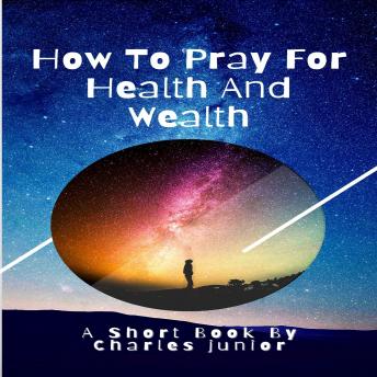 HOW TO PRAY FOR HEALTH AND WEALTH: Manifest all your desires. A short book for your empowerment.