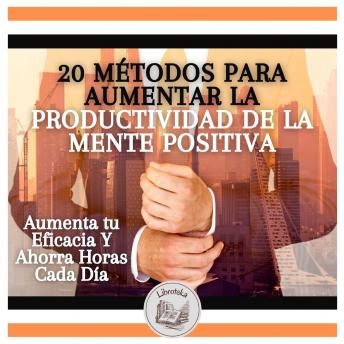 20 Métodos Para Aumentar La Productividad De La Mente Positiva:  Aumenta tu Eficacia Y Ahorra Horas Cada Día