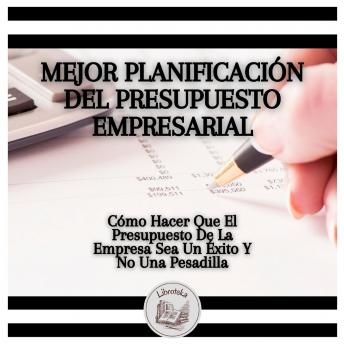 Mejor Planificación Del Presupuesto Empresarial: Cómo Hacer Que El Presupuesto De La Empresa Sea Un Éxito Y No Una Pesadilla