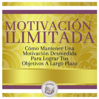 Motivación Ilimitada: Cómo Mantener Una Motivación Desmedida Para Lograr Tus Objetivos A Largo Plazo