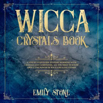 Wicca Crystals Book: A Step by Step Guide to Start Working with Crystals and Gemstones. All You Need to know About the Power of Wicca Healing Stones, Emily Stone