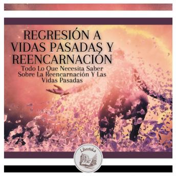 [Spanish] - Regresión A Vidas Pasadas Y Reencarnación: Todo Lo Que Necesita Saber Sobre La Reencarnación Y Las Vidas Pasadas