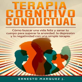 [Spanish] - TERAPIA  COGNITIVO-CONDUCTUAL: Cómo buscar una vida feliz y sanar tu cuerpo para superar la ansiedad, la depresión y la negatividad con una simple terapia.