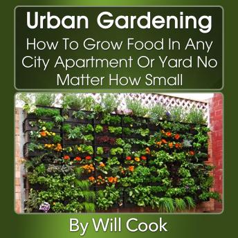 Urban Gardening: How To Grow Food In Any City Apartment Or Yard No Matter How Small (Gardening Guidebooks)