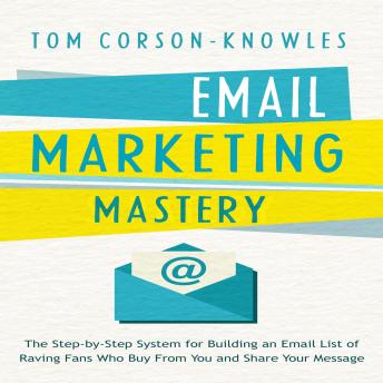 Email Marketing Mastery: The Step-By-Step System for Building an Email List of Raving Fans Who Buy From You and Share Your Message