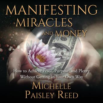 Manifesting Miracles and Money: How to Achieve Peace, Purpose and Plenty Without Getting in Your Own Way