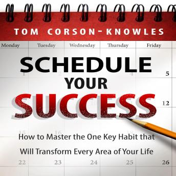 Schedule Your Success: How to Master the One Key Habit That Will Transform Every Area of Your Life