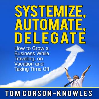 Systemize, Automate, Delegate: How to Grow a Business While Traveling, on Vacation and Taking Time Off (Business Productivity Secrets)