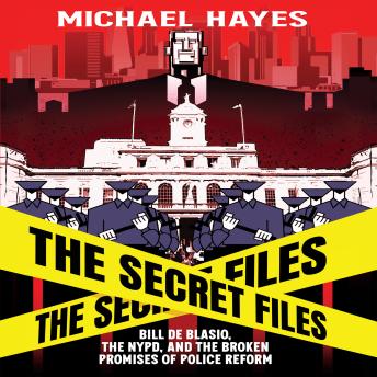 The Secret Files: Bill De Blasio, The NYPD, and The Broken Promises of Police Reform