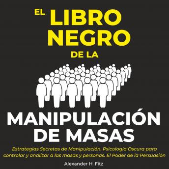 [Spanish] - El Libro Negro de la Manipulación de Masas: Estrategias Secretas de Manipulación. Psicología Oscura para Controlar y Analizar a las Masas y Personas. El Poder de la Persuasión